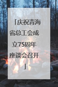 庆祝青海省总工会成立75周年座谈会召开