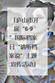 庐山市开展“6·9”国际档案日“请听档案说”主题宣传活动