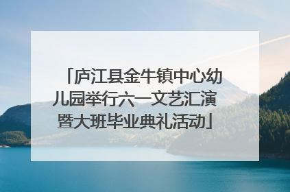 庐江县金牛镇中心幼儿园举行六一文艺汇演暨大班毕业典礼活动