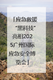 应急救援“黑科技”亮相2025广州国际应急安全博览会