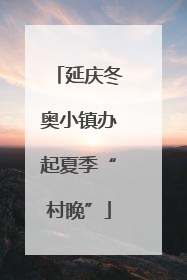 延庆冬奥小镇办起夏季“村晚”
