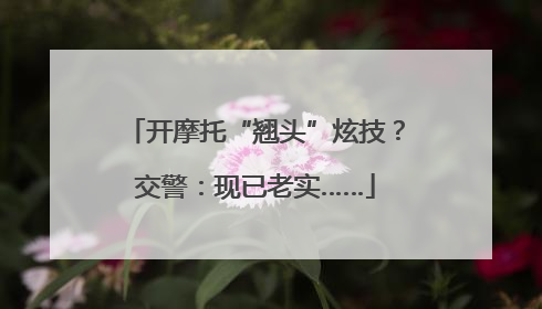 开摩托“翘头”炫技？交警：现已老实……