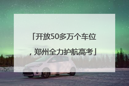 开放50多万个车位，郑州全力护航高考