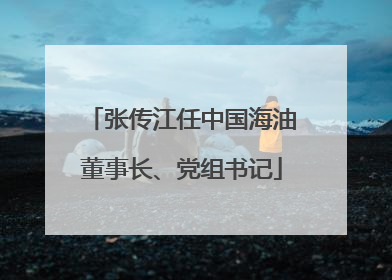 张传江任中国海油董事长、党组书记