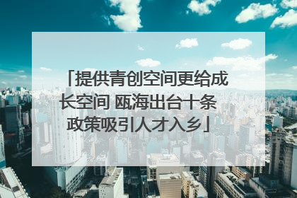 提供青创空间更给成长空间 瓯海出台十条政策吸引人才入乡