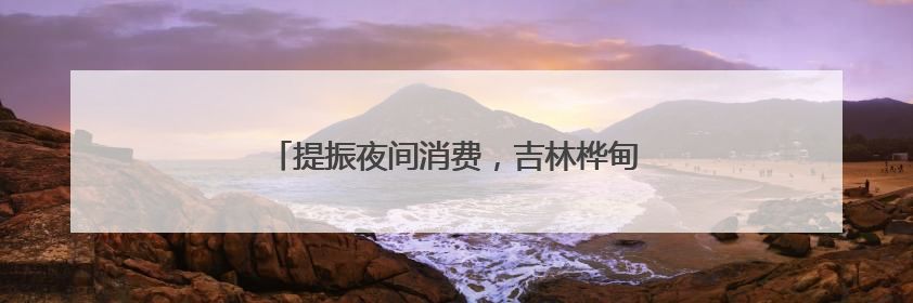 提振夜间消费，吉林桦甸乐享嘉年华夜市焕新开市