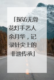 探访无骨花灯手艺人余月华，记录针尖上的非遗传承