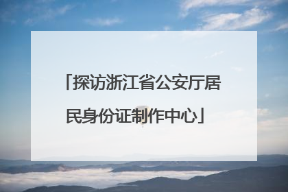 探访浙江省公安厅居民身份证制作中心