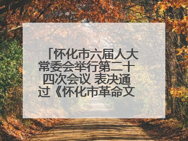 怀化市六届人大常委会举行第二十四次会议 表决通过《怀化市革命文物保护利用若干规定》