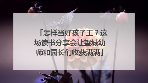 怎样当好孩子王？这场读书分享会让望城幼师和园长们收获满满
