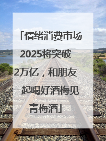 情绪消费市场2025将突破2万亿，和朋友一起喝好酒梅见青梅酒