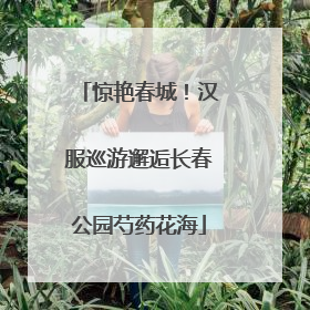 惊艳春城！汉服巡游邂逅长春公园芍药花海