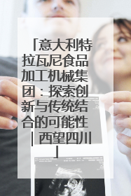 意大利特拉瓦尼食品加工机械集团：探索创新与传统结合的可能性｜西望四川
