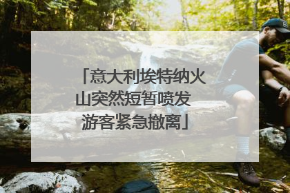 意大利埃特纳火山突然短暂喷发 游客紧急撤离