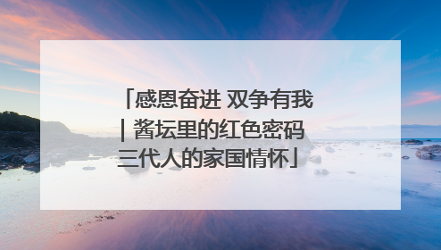 感恩奋进 双争有我｜酱坛里的红色密码 三代人的家国情怀