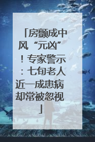 房颤成中风“元凶”！专家警示：七旬老人近一成患病却常被忽视