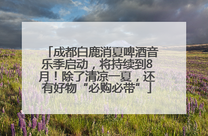 成都白鹿消夏啤酒音乐季启动，将持续到8月！除了清凉一夏，还有好物“必购必带”