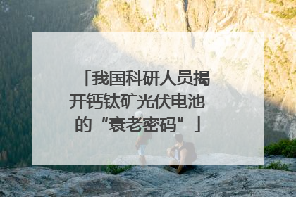 我国科研人员揭开钙钛矿光伏电池的“衰老密码”