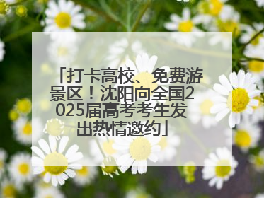 打卡高校、免费游景区！沈阳向全国2025届高考考生发出热情邀约