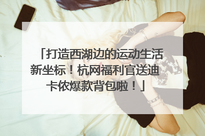 打造西湖边的运动生活新坐标！杭网福利官送迪卡侬爆款背包啦！