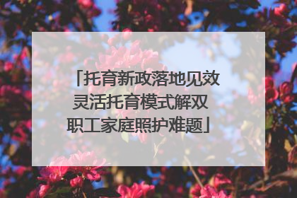 托育新政落地见效 灵活托育模式解双职工家庭照护难题