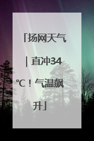 扬网天气｜直冲34℃！气温飙升