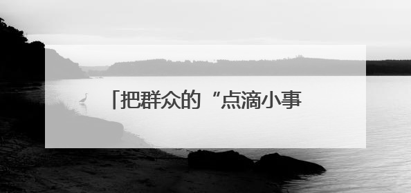 把群众的“点滴小事”当成“心头大事”