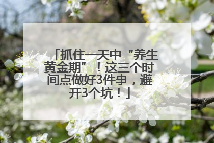 抓住一天中“养生黄金期”！这三个时间点做好3件事，避开3个坑！