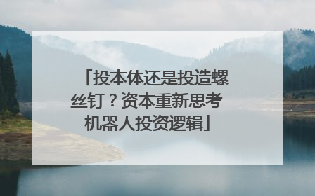 投本体还是投造螺丝钉？资本重新思考机器人投资逻辑