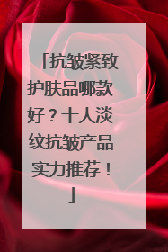抗皱紧致护肤品哪款好？十大淡纹抗皱产品实力推荐！