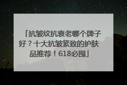 抗皱纹抗衰老哪个牌子好？十大抗皱紧致的护肤品推荐！618必囤
