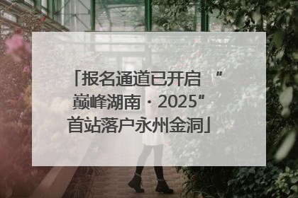 报名通道已开启 “巅峰湖南・2025”首站落户永州金洞