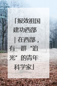 报效祖国 建功西部｜在西部，有一群“追光”的青年科学家