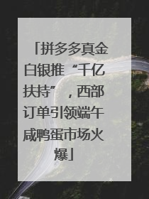 拼多多真金白银推“千亿扶持”，西部订单引领端午咸鸭蛋市场火爆