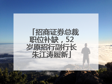 招商证券总裁职位补缺，52岁原招行副行长朱江涛履新