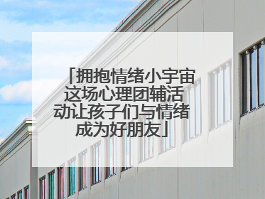 拥抱情绪小宇宙 这场心理团辅活动让孩子们与情绪成为好朋友