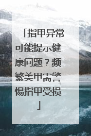 指甲异常可能提示健康问题？频繁美甲需警惕指甲受损