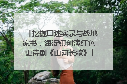 挖掘口述实录与战地家书，海淀镇创演红色史诗剧《山河长歌》
