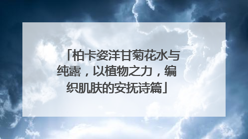 柏卡姿洋甘菊花水与纯露，以植物之力，编织肌肤的安抚诗篇