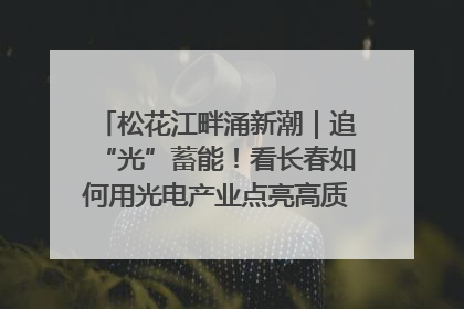 松花江畔涌新潮｜追“光”蓄能！看长春如何用光电产业点亮高质量发展新赛道
