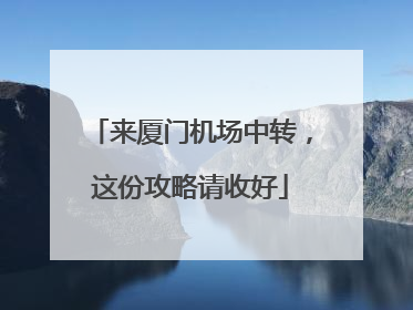 来厦门机场中转，这份攻略请收好