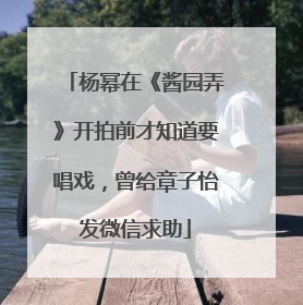 杨幂在《酱园弄》开拍前才知道要唱戏，曾给章子怡发微信求助