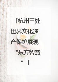 杭州三处世界文化遗产保护展现“东方智慧”