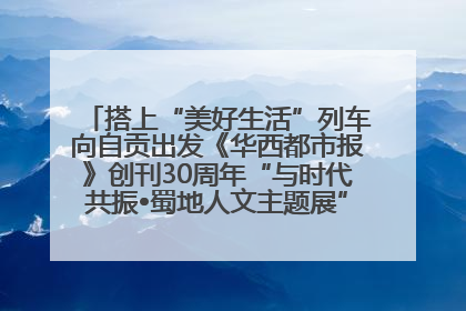 搭上“美好生活”列车向自贡出发《华西都市报》创刊30周年“与时代共振•蜀地人文主题展”5月30日开展丨美好生活有“盐”味