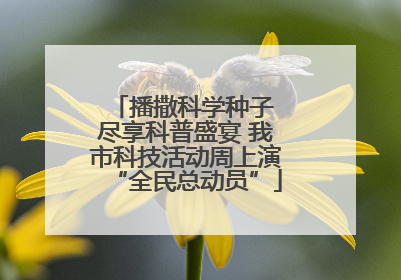 播撒科学种子 尽享科普盛宴 我市科技活动周上演“全民总动员”