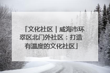 文化社区｜威海市环翠区北门外社区：打造有温度的文化社区