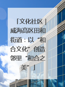 文化社区｜威海高区田和街道：以“和合文化”创造邻里“和合之美”