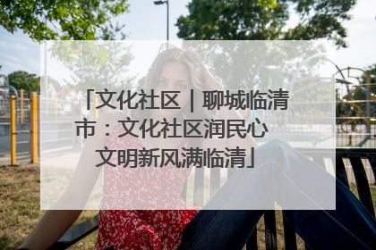 文化社区｜聊城临清市：文化社区润民心 文明新风满临清