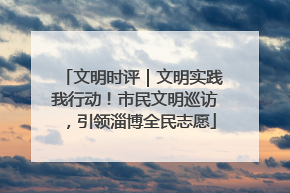 文明时评｜文明实践我行动！市民文明巡访，引领淄博全民志愿