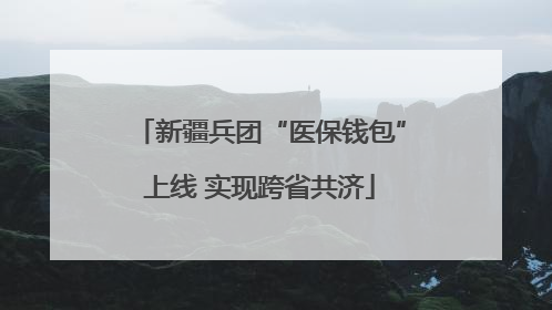 新疆兵团“医保钱包”上线 实现跨省共济